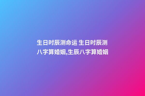 生日时辰测命运 生日时辰测八字算婚姻,生辰八字算婚姻-第1张-观点-玄机派